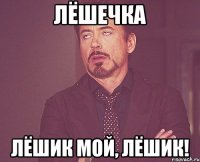 Лёшечка Лёшик мой, Лёшик!