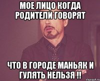 Мое лицо когда родители говорят что в городе маньяк и гулять нельзя !!