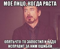 Моё лицо, когда Раста Опятьчто-то запостил и надо исправит за ним ошибки
