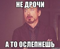 Не дрочи а то ослепнешь