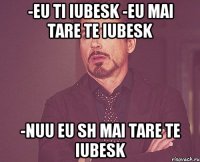 -eu ti iubesk -eu mai tare te iubesk -nuu eu sh mai tare te iubesk
