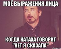 моё выражения лица когда натаха говорит "нет я сказала"