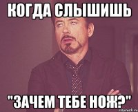 Когда слышишь "Зачем тебе нож?"