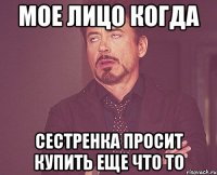 Мое лицо когда сестренка просит купить еще что то