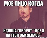 Мое лицо когда Ксюша говорит " все я на тебя обиделась"