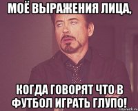 Моё выражения лица, когда говорят что в футбол играть глупо!