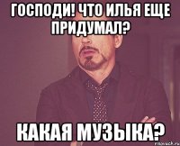 Господи! Что Илья еще придумал? Какая музыка?