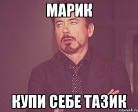 МАРИК КУПИ СЕБЕ ТАЗИК