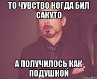 то чувство когда бил сакуто а получилось как подушкой
