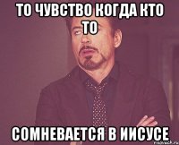 То чувство когда кто то Сомневается в Иисусе