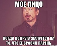 мое лицо когда подруга жалуется на то, что ее бросил парень