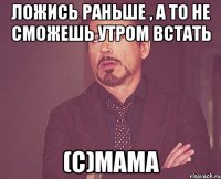 Ложись раньше , а то не сможешь утром встать (с)Мама