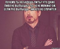 почему ты не будешь пить? что даже пива не выпьешь? ты че не мужик? ой, если раз выпьешь - ничего не случится 