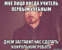 Моё лицо когда учитель первым учебным днем заставил нас сделать конрольную роботу