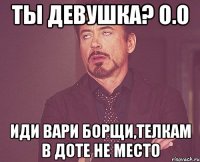 Ты девушка? о.о Иди вари борщи,телкам в Доте не место