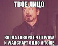 Твое лицо Когда говорят,что WoW и WarCraft одно и тоже