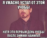 я ужасно устал от этой учобы хотя это первый день учебы после зимних каникул