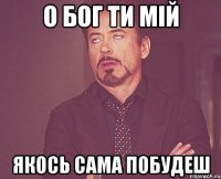 о Бог ти мій якось сама побудеш