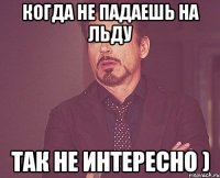 Когда не падаешь на льду так не интересно )