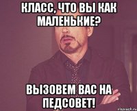 Класс, что вы как маленькие? Вызовем вас на педсовет!