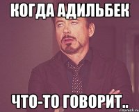 когда Адильбек что-то говорит..