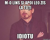 M-o lins şi apoi leo zis la toţi idiotu