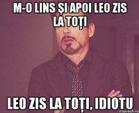 M-o lins şi apoi leo zis la toţi leo zis la toţi, idiotu