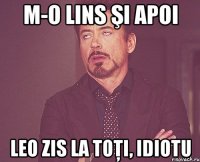 M-o lins şi apoi leo zis la toţi, idiotu