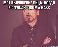 Мое выражение лица , когда я слушаю Drum & Bass 