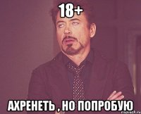 18+ Ахренеть , но попробую