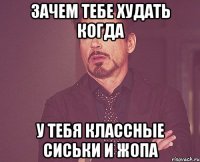 Зачем тебе худать когда у тебя классные сиськи и жопа