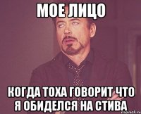 мое лицо когда тоха говорит что я обиделся на стива