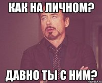 Как на личном? Давно ты с ним?