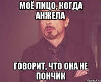 МОЁ ЛИЦО, КОГДА АНЖЕЛА ГОВОРИТ, ЧТО ОНА НЕ ПОНЧИК
