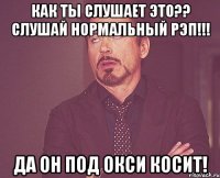 как ты слушает это?? Слушай нормальный рэп!!! Да он под окси косит!