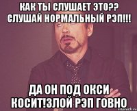 как ты слушает это?? Слушай нормальный рэп!!! Да он под окси косит!Злой рэп говно