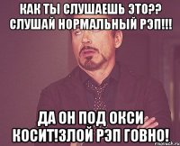 как ты слушаешь это?? Слушай нормальный рэп!!! Да он под окси косит!Злой рэп говно!