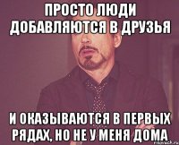 просто люди добавляются в друзья и оказываются в первых рядах, но не у меня дома