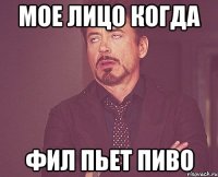 Мое лицо когда Фил пьет пиво