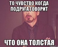 То чувство когда подруга говорит Что она толстая