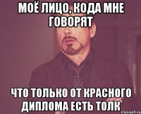 Моё лицо, кода мне говорят Что только от красного диплома есть толк