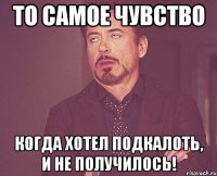 То самое чувство Когда хотел подкалоть, и не получилось!