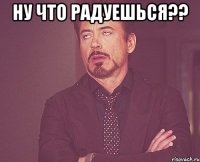 Ну что радуешься?? 