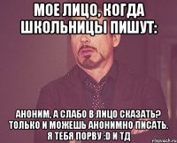 мое лицо, когда школьницы пишут: аноним, а слабо в лицо сказать? только и можешь анонимно писать. я тебя порву :D и тд