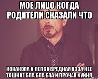 мое лицо когда родители сказали что кокакола и пепси вредная изза нее тошнит бла бла бла и прочая хуйня