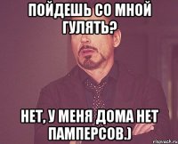 пойдешь со мной гулять? нет, у меня дома нет памперсов.)