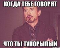 Когда тебе говорят что ты тупорылый