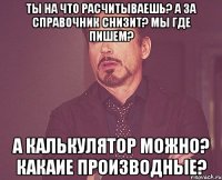 Ты на что расчитываешь? А за справочник снизит? Мы где пишем? А калькулятор можно? Какаие производные?