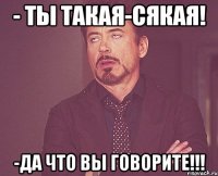 - ты такая-сякая! -Да что вы говорите!!!