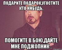 Подарите подарок,угостите кто нибудь, помогите в бою,дайте мне поджопник .